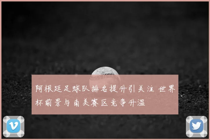 阿根廷足球队排名提升引关注 世界杯前景与南美赛区竞争升温