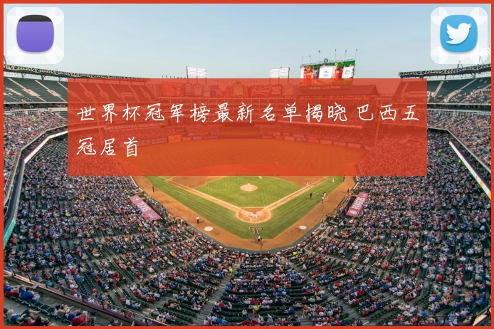 世界杯冠军榜最新名单揭晓 巴西五冠居首