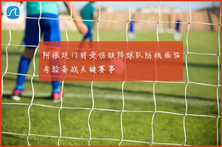 阿根廷门将受伤缺阵球队防线面临考验备战关键赛事