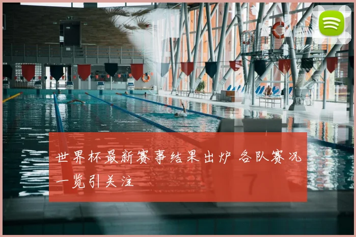 世界杯最新赛事结果出炉 各队赛况一览引关注