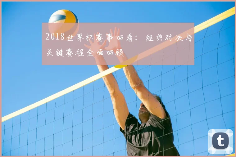 2018世界杯赛事回看：经典对决与关键赛程全面回顾