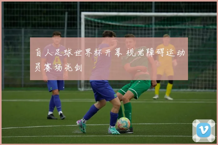 盲人足球世界杯开幕 视觉障碍运动员赛场亮剑