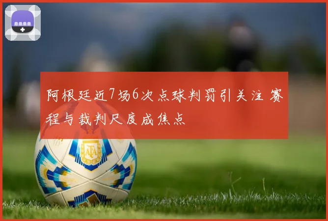 阿根廷近7场6次点球判罚引关注 赛程与裁判尺度成焦点