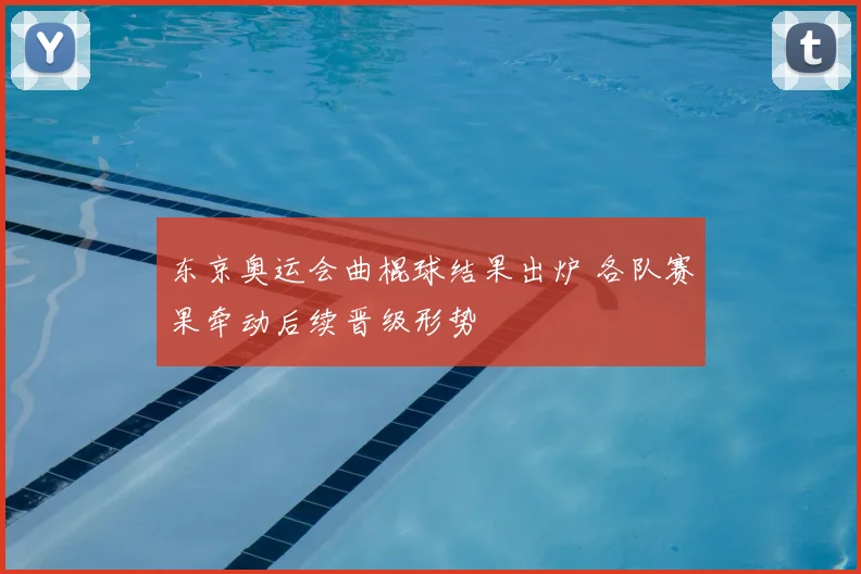 东京奥运会曲棍球结果出炉 各队赛果牵动后续晋级形势