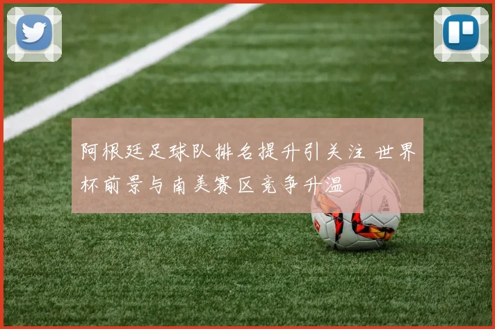 阿根廷足球队排名提升引关注 世界杯前景与南美赛区竞争升温