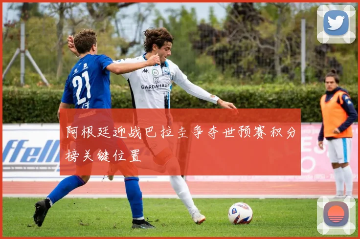 阿根廷迎战巴拉圭争夺世预赛积分榜关键位置