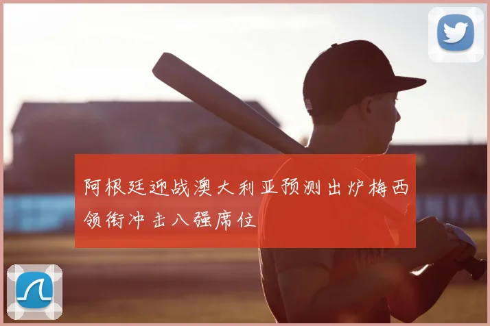 阿根廷迎战澳大利亚预测出炉梅西领衔冲击八强席位