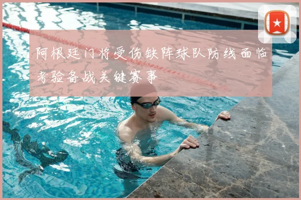 阿根廷门将受伤缺阵球队防线面临考验备战关键赛事