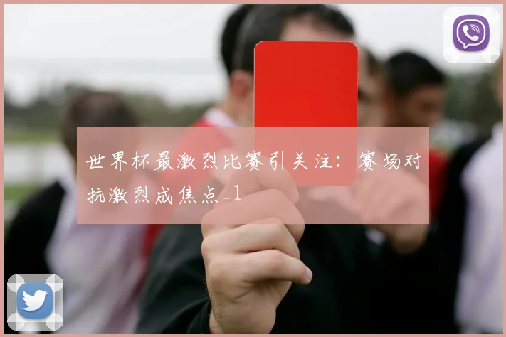世界杯最激烈比赛引关注:赛场对抗激烈成焦点_1