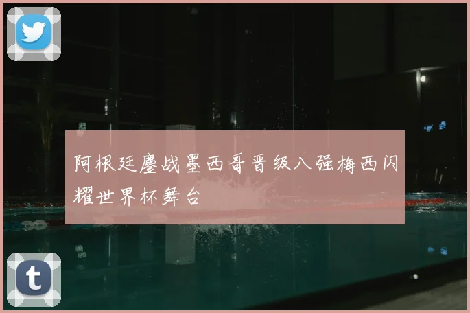 阿根廷鏖战墨西哥晋级八强梅西闪耀世界杯舞台