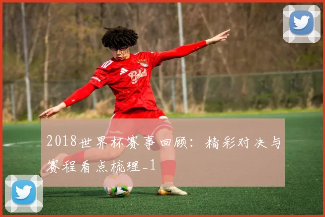 2018世界杯赛事回顾:精彩对决与赛程看点梳理_1