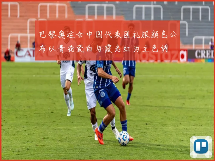 巴黎奥运会中国代表团礼服颜色公布以青花瓷白与霞光红为主色调