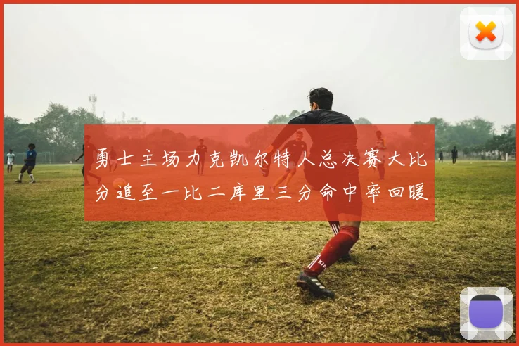 勇士主场力克凯尔特人总决赛大比分追至一比二库里三分命中率回暖