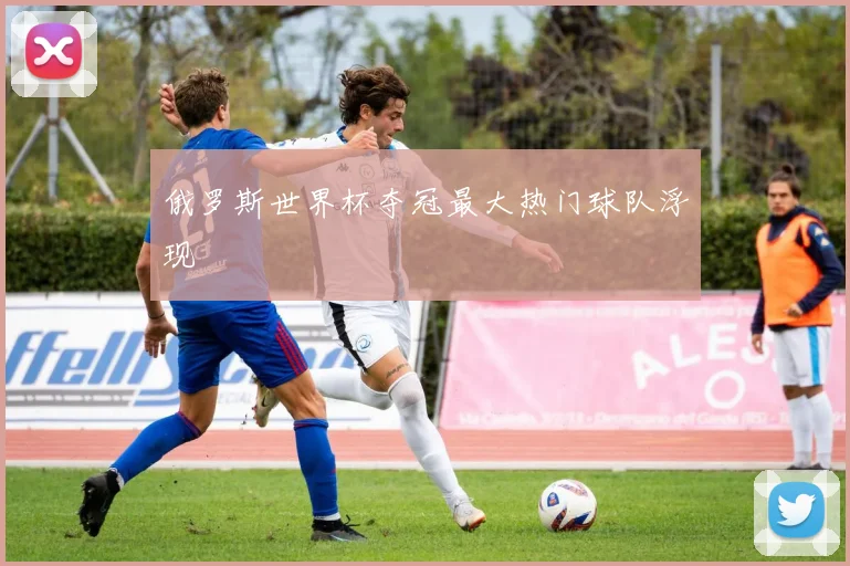 俄罗斯世界杯夺冠最大热门球队浮现