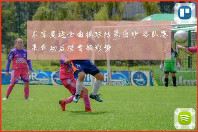 东京奥运会曲棍球结果出炉 各队赛果牵动后续晋级形势