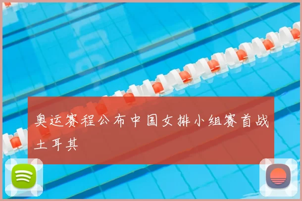 奥运赛程公布中国女排小组赛首战土耳其