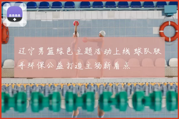 辽宁男篮绿色主题活动上线 球队联手环保公益打造主场新看点