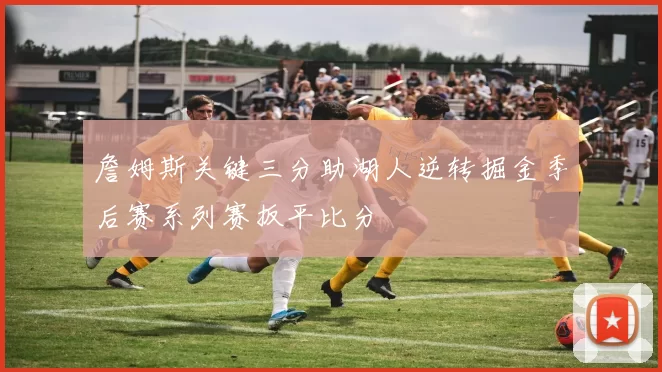 詹姆斯关键三分助湖人逆转掘金季后赛系列赛扳平比分