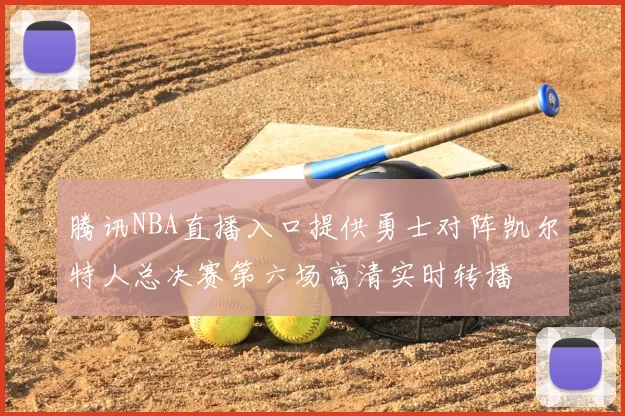 腾讯NBA直播入口提供勇士对阵凯尔特人总决赛第六场高清实时转播