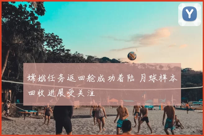 嫦娥任务返回舱成功着陆 月球样本回收进展受关注