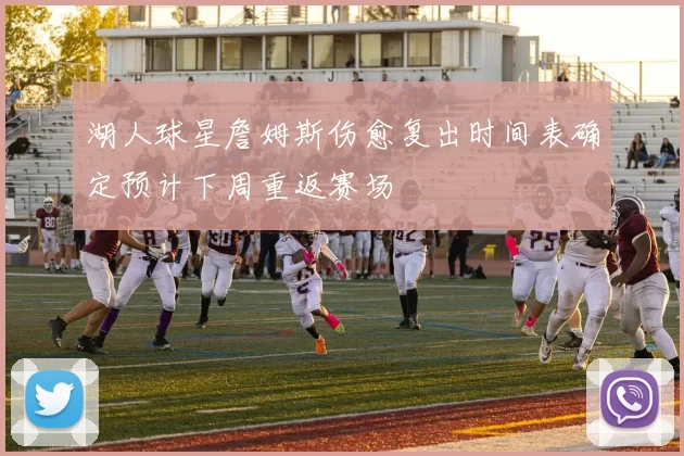 湖人球星詹姆斯伤愈复出时间表确定预计下周重返赛场