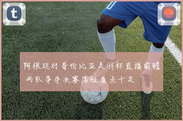 阿根廷对哥伦比亚美洲杯直播前瞻 两队争夺决赛席位看点十足