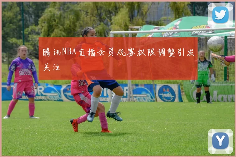 腾讯NBA直播会员观赛权限调整引发关注