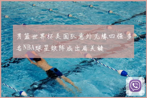男篮世界杯美国队意外无缘四强 多名NBA球星缺阵成出局关键