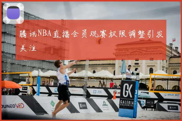 腾讯NBA直播会员观赛权限调整引发关注