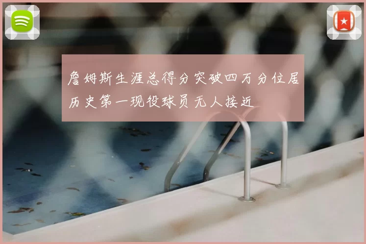 詹姆斯生涯总得分突破四万分位居历史第一现役球员无人接近