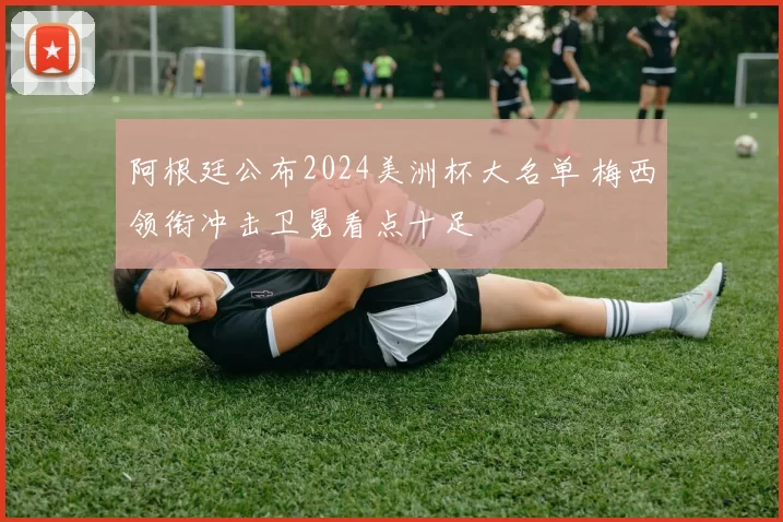 阿根廷公布2024美洲杯大名单 梅西领衔冲击卫冕看点十足