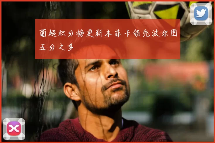 葡超积分榜更新本菲卡领先波尔图五分之多