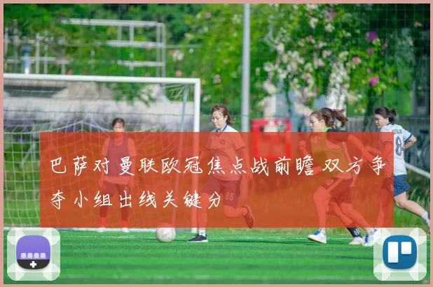 巴萨对曼联欧冠焦点战前瞻 双方争夺小组出线关键分