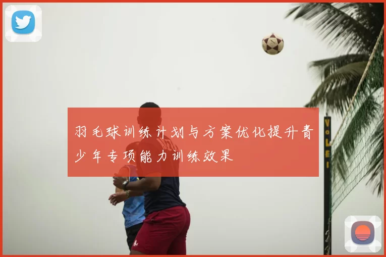 羽毛球训练计划与方案优化提升青少年专项能力训练效果