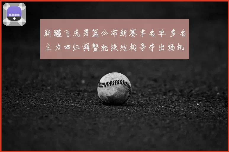 新疆飞虎男篮公布新赛季名单 多名主力回归调整轮换结构争夺出场机会