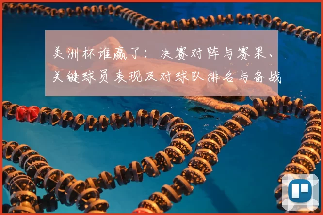 美洲杯谁赢了：决赛对阵与赛果、关键球员表现及对球队排名与备战影响