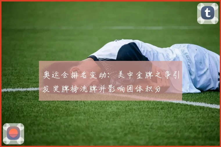 奥运会排名变动：美中金牌之争引发奖牌榜洗牌并影响团体积分