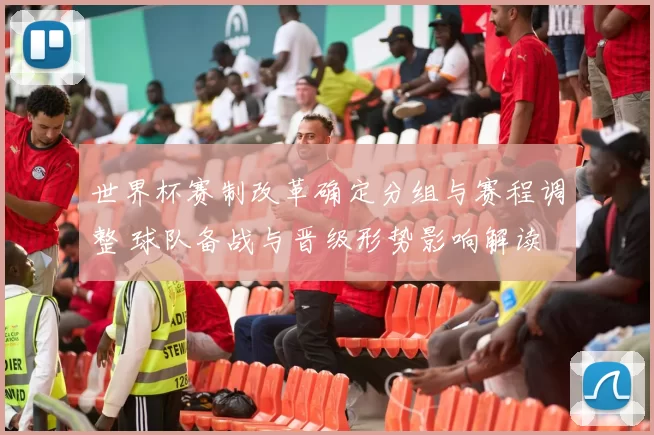 世界杯赛制改革确定分组与赛程调整 球队备战与晋级形势影响解读