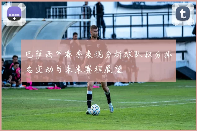 巴萨西甲赛季表现分析球队积分排名变动与未来赛程展望