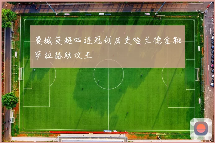曼城英超四连冠创历史哈兰德金靴萨拉赫助攻王