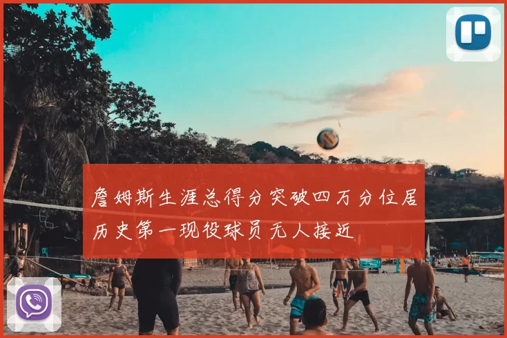 詹姆斯生涯总得分突破四万分位居历史第一现役球员无人接近