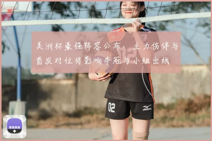 美洲杯豪强阵容公布，主力伤停与首发对位将影响夺冠与小组出线