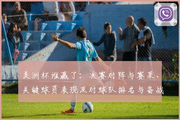 美洲杯谁赢了：决赛对阵与赛果、关键球员表现及对球队排名与备战影响