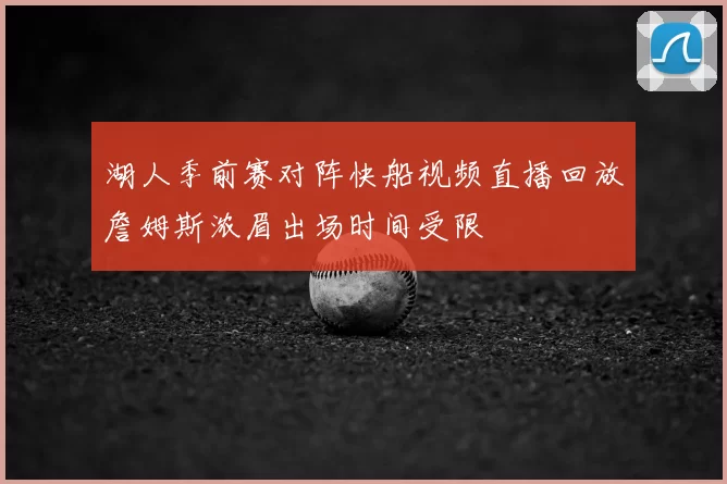 湖人季前赛对阵快船视频直播回放詹姆斯浓眉出场时间受限