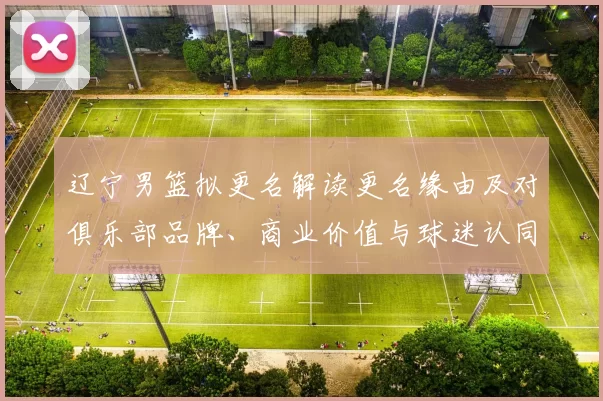 辽宁男篮拟更名解读更名缘由及对俱乐部品牌、商业价值与球迷认同影响