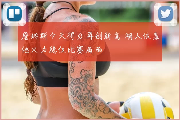 詹姆斯今天得分再创新高 湖人依靠他火力稳住比赛局面