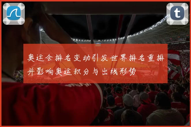 奥运会排名变动引发世界排名重排并影响奥运积分与出线形势