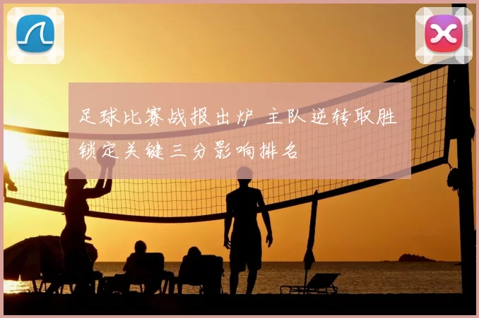 足球比赛战报出炉 主队逆转取胜 锁定关键三分影响排名