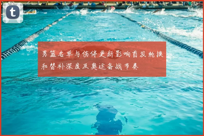 男篮名单与伤停更新影响首发轮换和替补深度及奥运备战节奏