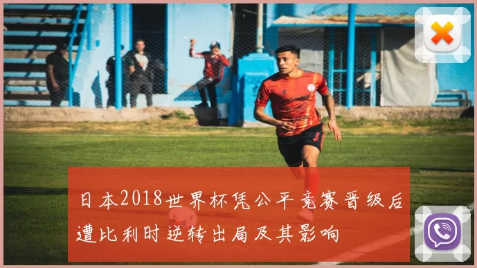 日本2018世界杯凭公平竞赛晋级后遭比利时逆转出局及其影响